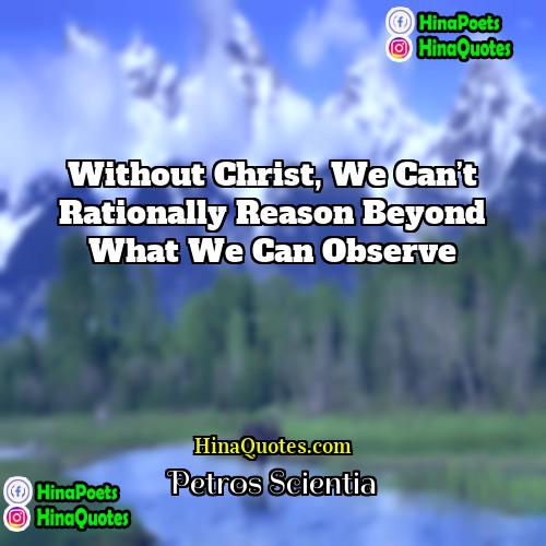 Petros Scientia Quotes | Without Christ, we can’t rationally reason beyond