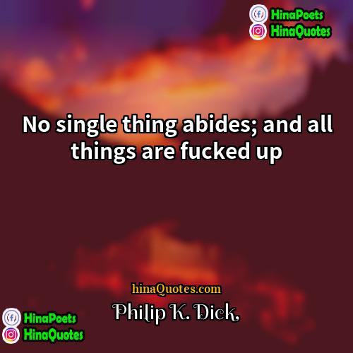 Philip K Dick Quotes | No single thing abides; and all things