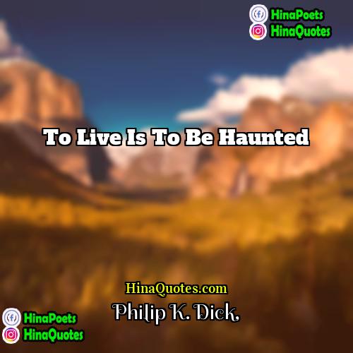 Philip K Dick Quotes | To live is to be haunted.
 