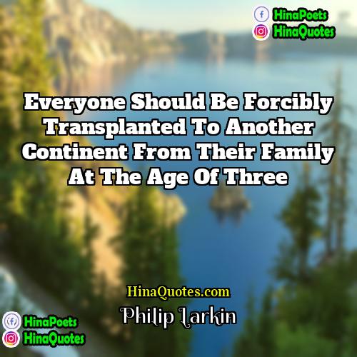 Philip Larkin Quotes | Everyone should be forcibly transplanted to another