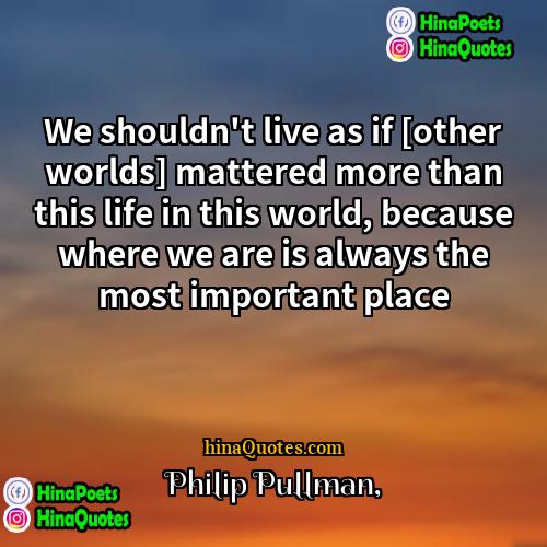 Philip Pullman Quotes | We shouldn't live as if [other worlds]