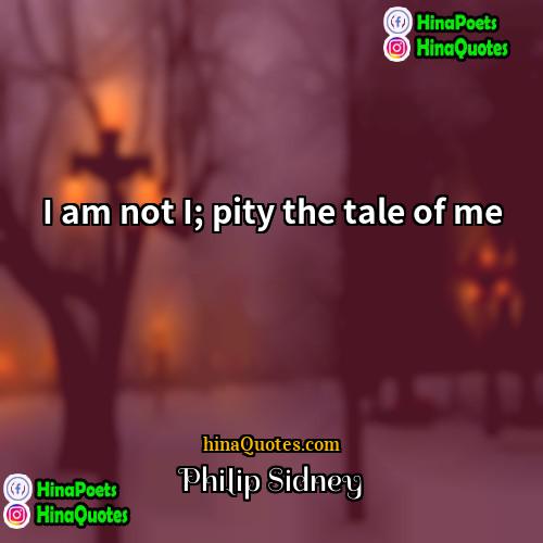 Philip Sidney Quotes | I am not I; pity the tale