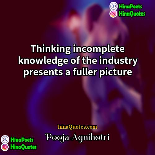 Pooja Agnihotri Quotes | Thinking incomplete knowledge of the industry presents