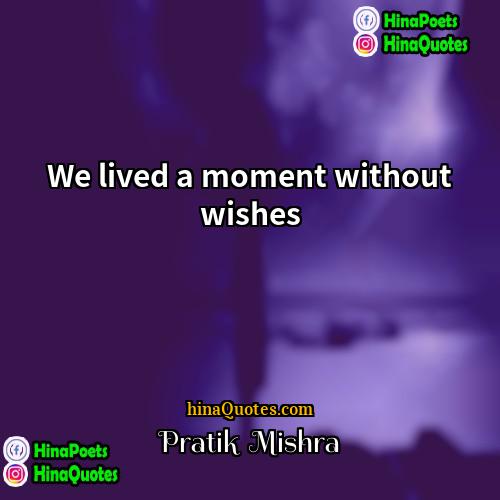Pratik  Mishra Quotes | We lived a moment without wishes.
 