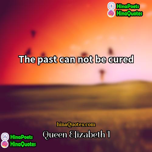 Queen Elizabeth I Quotes | The past can not be cured.
 
