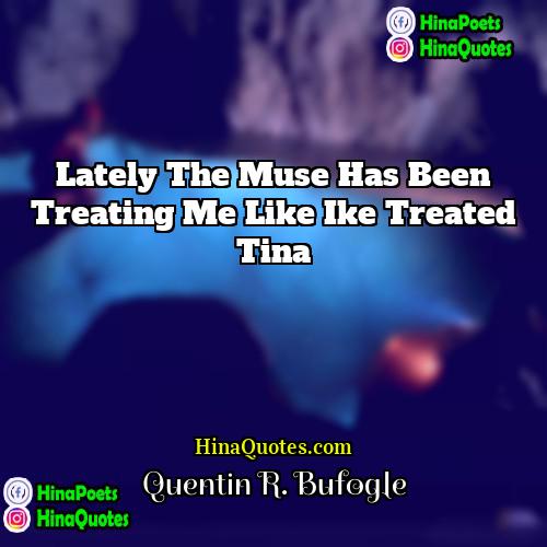 Quentin R Bufogle Quotes | Lately the muse has been treating me