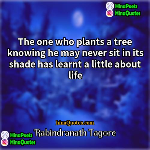 Rabindranath Tagore Quotes | The one who plants a tree knowing