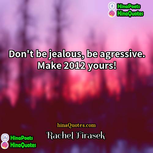 Rachel Firasek Quotes | Don't be jealous, be agressive. Make 2012