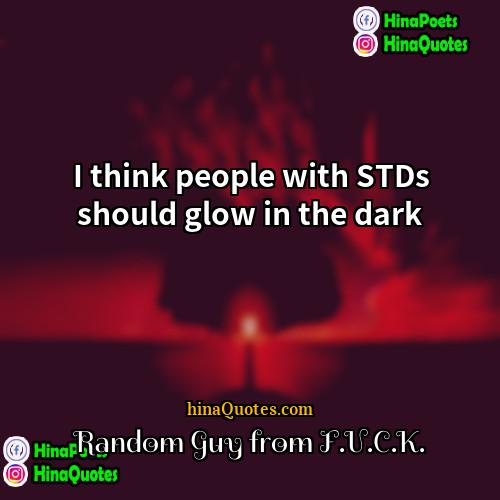 Random Guy from FUCK Quotes | I think people with STDs should glow