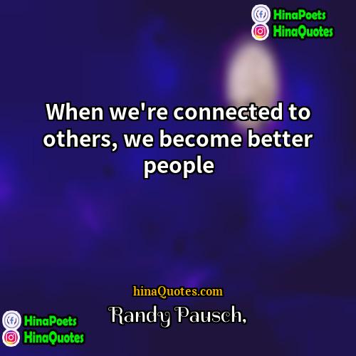 Randy Pausch Quotes | When we're connected to others, we become