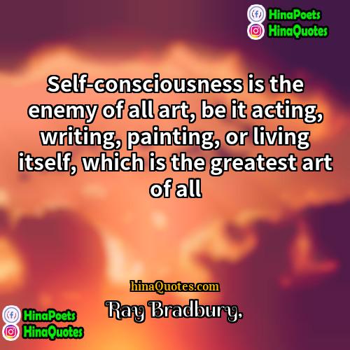 Ray Bradbury Quotes | Self-consciousness is the enemy of all art,