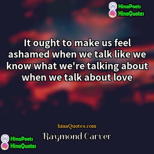 Raymond Carver Quotes | It ought to make us feel ashamed