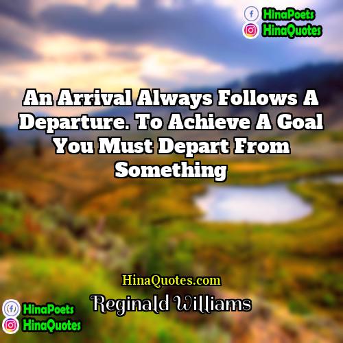Reginald Williams Quotes | An arrival always follows a departure. To