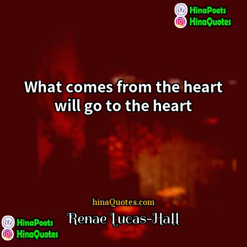 Renae Lucas-Hall Quotes | What comes from the heart will go