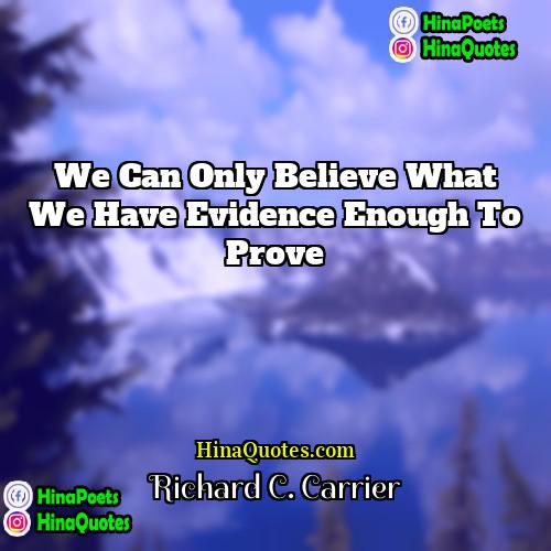 Richard C Carrier Quotes | We can only believe what we have