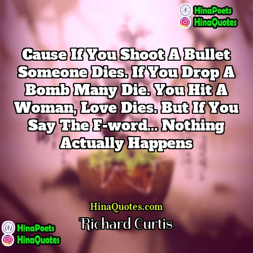 Richard Curtis Quotes | Cause if you shoot a bullet someone