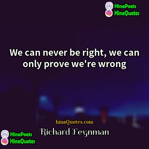 Richard Feynman Quotes | We can never be right, we can