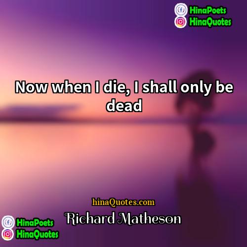 Richard Matheson Quotes | Now when I die, I shall only