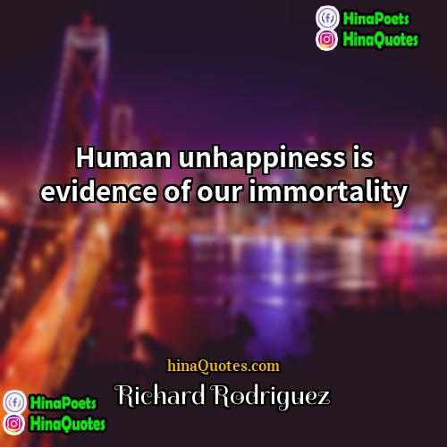 Richard Rodriguez Quotes | Human unhappiness is evidence of our immortality.
