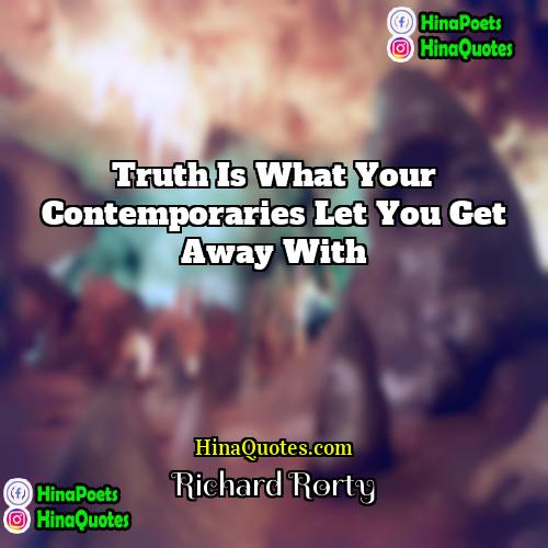 Richard Rorty Quotes | Truth is what your contemporaries let you