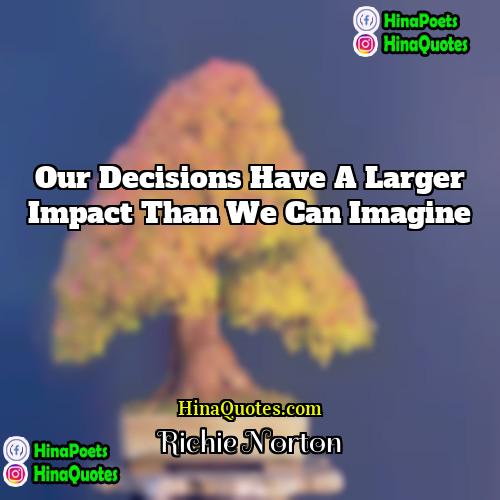 Richie Norton Quotes | Our decisions have a larger impact than