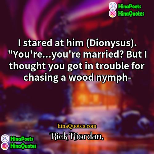 Rick Riordan Quotes | I stared at him (Dionysus). "You're...you're married?