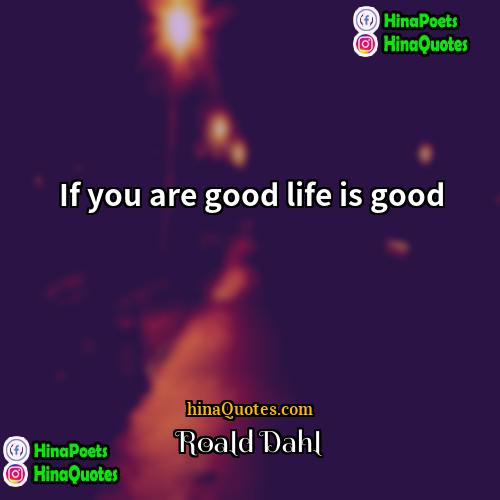 Roald Dahl Quotes | If you are good life is good.
