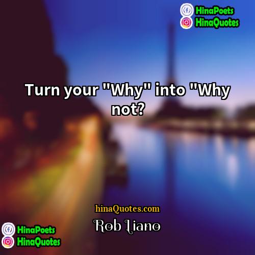 Rob Liano Quotes | Turn your "Why" into "Why not?
 