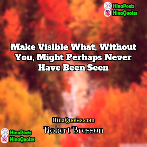 Robert Bresson Quotes | Make visible what, without you, might perhaps