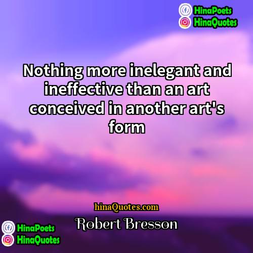 Robert Bresson Quotes | Nothing more inelegant and ineffective than an