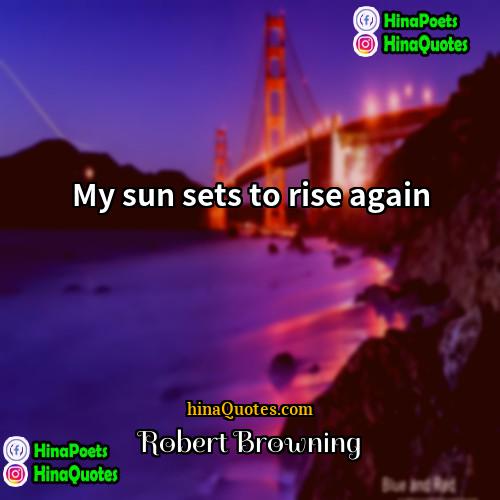 Robert Browning Quotes | My sun sets to rise again.
 