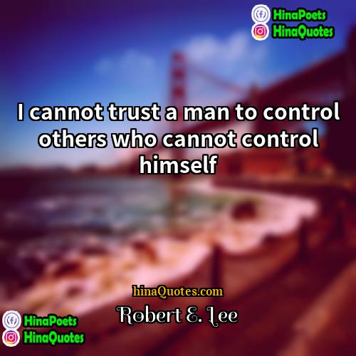 Robert E Lee Quotes | I cannot trust a man to control