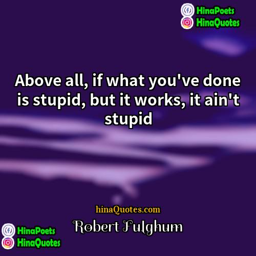 Robert Fulghum Quotes | Above all, if what you