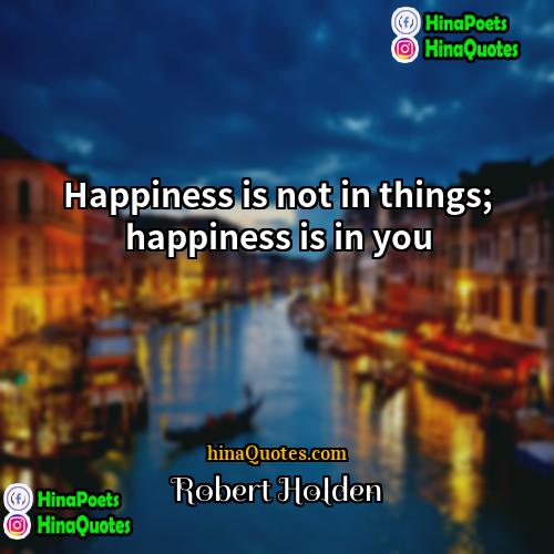 Robert Holden Quotes | Happiness is not in things; happiness is