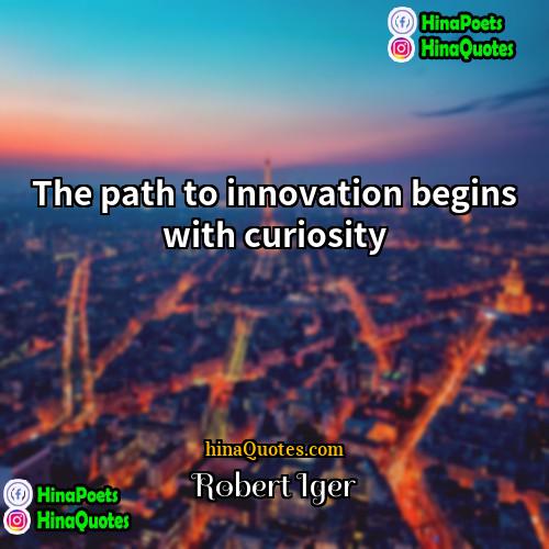 Robert Iger Quotes | The path to innovation begins with curiosity
