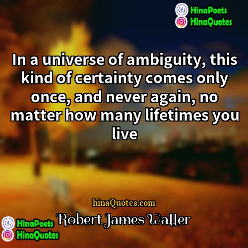 Robert James Waller Quotes | In a universe of ambiguity, this kind