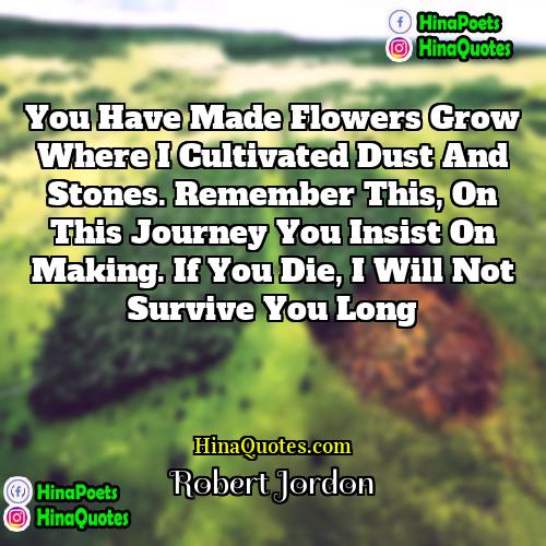 Robert Jordon Quotes | You have made flowers grow where I