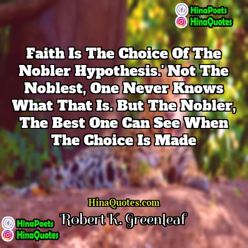 Robert K Greenleaf Quotes | Faith is the choice of the nobler