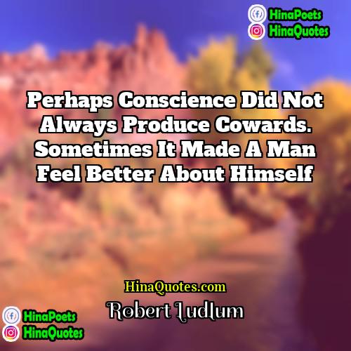 Robert Ludlum Quotes | Perhaps conscience did not always produce cowards.