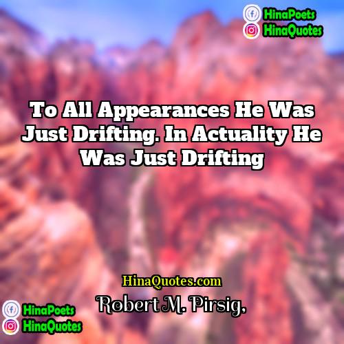 Robert M Pirsig Quotes | To all appearances he was just drifting.