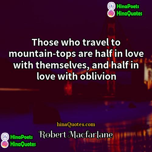 Robert Macfarlane Quotes | Those who travel to mountain-tops are half