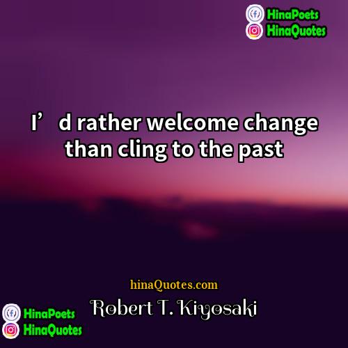 Robert T Kiyosaki Quotes | I’d rather welcome change than cling to
