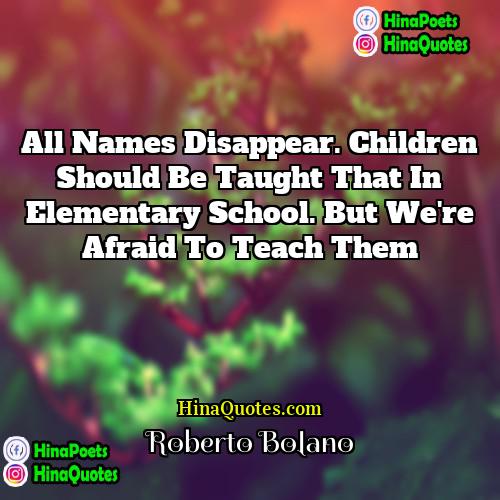 Roberto Bolaño Quotes | All names disappear. Children should be taught