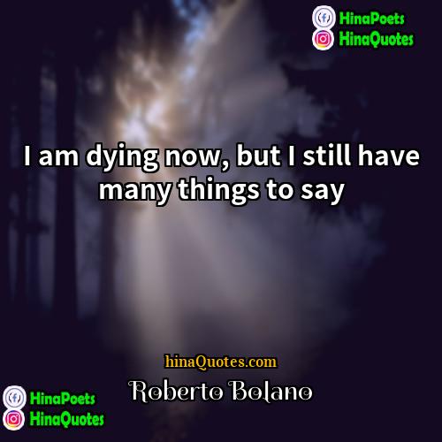 Roberto Bolaño Quotes | I am dying now, but I still