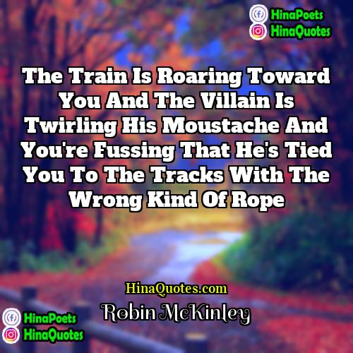 Robin McKinley Quotes | The train is roaring toward you and