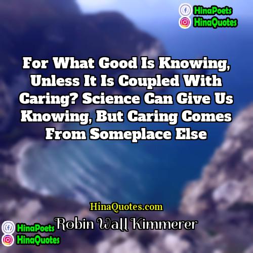 Robin Wall Kimmerer Quotes | For what good is knowing, unless it