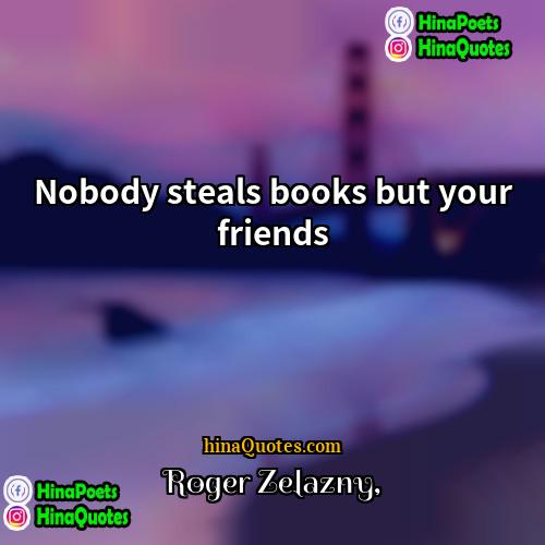 Roger Zelazny Quotes | Nobody steals books but your friends.
 