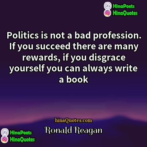 Ronald Reagan Quotes | Politics is not a bad profession. If