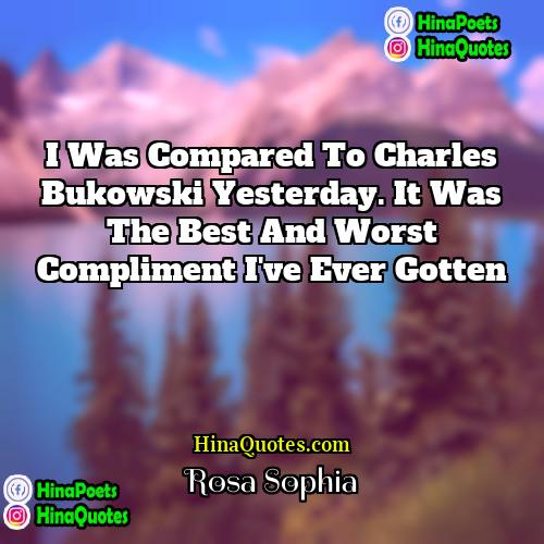 Rosa Sophia Quotes | I was compared to Charles Bukowski yesterday.