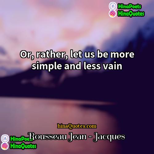 Rousseau Jean-Jacques Quotes | Or, rather, let us be more simple